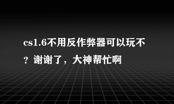 cs1.6不用反作弊器可以玩不？谢谢了，大神帮忙啊