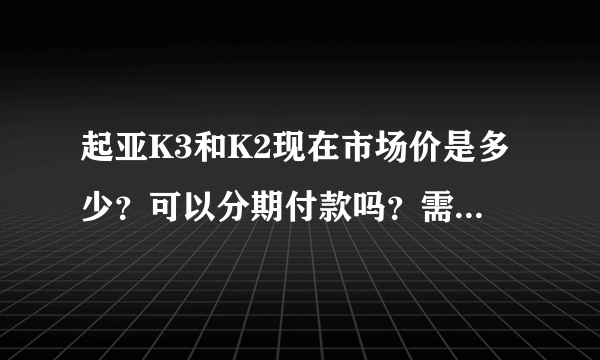 起亚K3和K2现在市场价是多少？可以分期付款吗？需要什么条件？谢谢