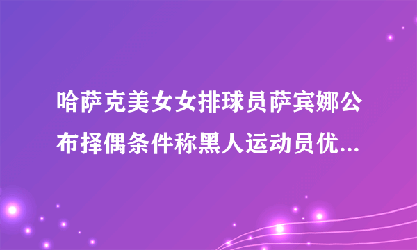 哈萨克美女女排球员萨宾娜公布择偶条件称黑人运动员优先引发球迷热议，对此你怎么看？