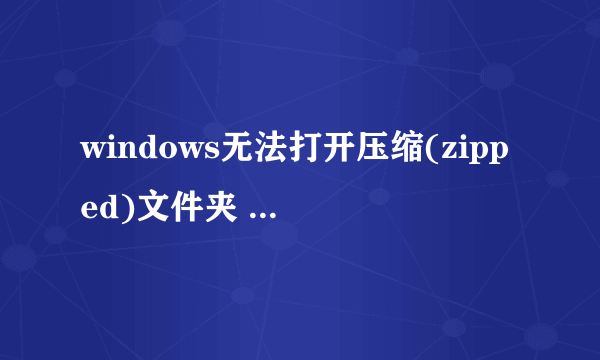 windows无法打开压缩(zipped)文件夹 (.zip)是为什么会事啊