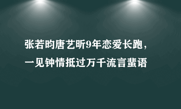 张若昀唐艺昕9年恋爱长跑，一见钟情抵过万千流言蜚语