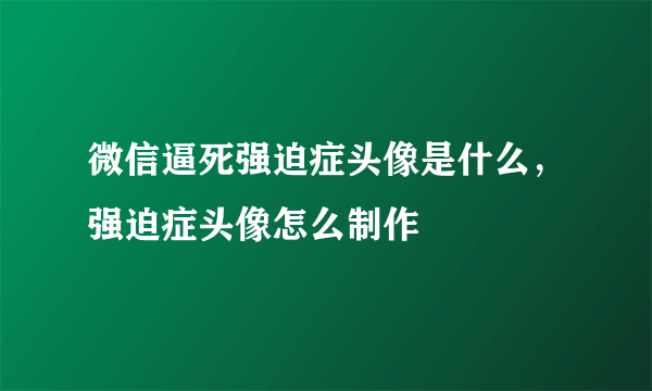 微信逼死强迫症头像是什么，强迫症头像怎么制作