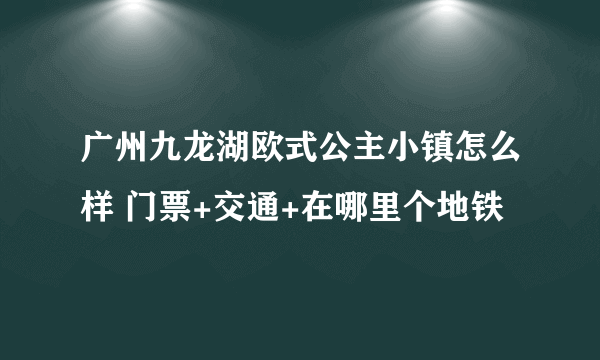 广州九龙湖欧式公主小镇怎么样 门票+交通+在哪里个地铁