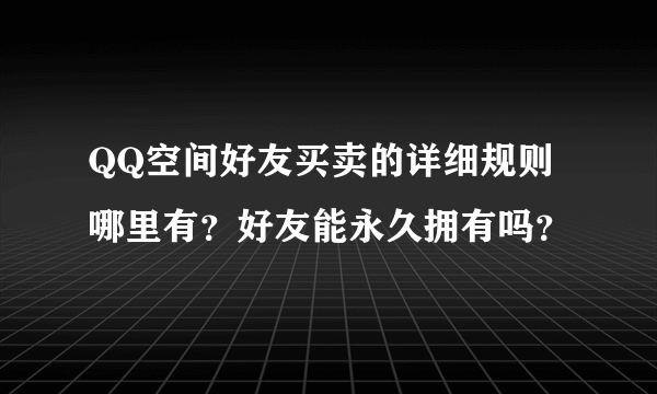 QQ空间好友买卖的详细规则哪里有？好友能永久拥有吗？