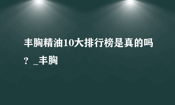 丰胸精油10大排行榜是真的吗？_丰胸