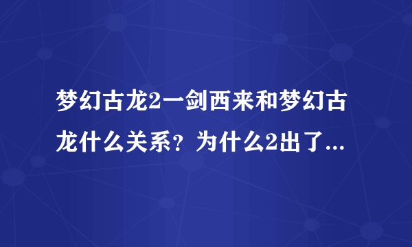 梦幻古龙2一剑西来和梦幻古龙什么关系？为什么2出了之后1不能玩了？感觉1更好玩.谁能说下2在1上的改变？谢