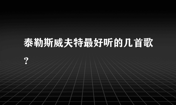 泰勒斯威夫特最好听的几首歌？