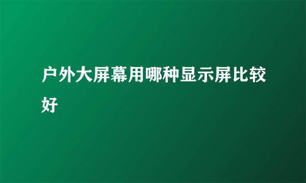 户外大屏幕用哪种显示屏比较好