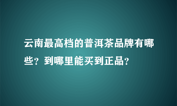 云南最高档的普洱茶品牌有哪些？到哪里能买到正品？