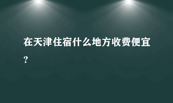 在天津住宿什么地方收费便宜？