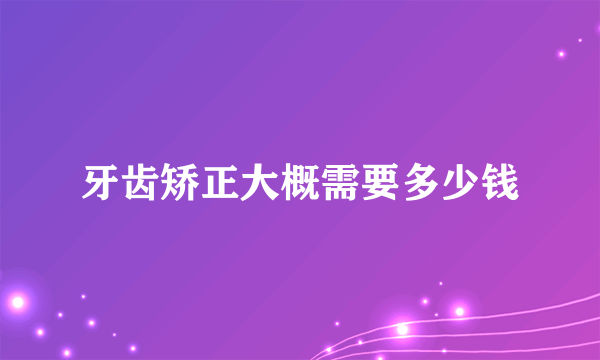 牙齿矫正大概需要多少钱