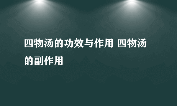 四物汤的功效与作用 四物汤的副作用