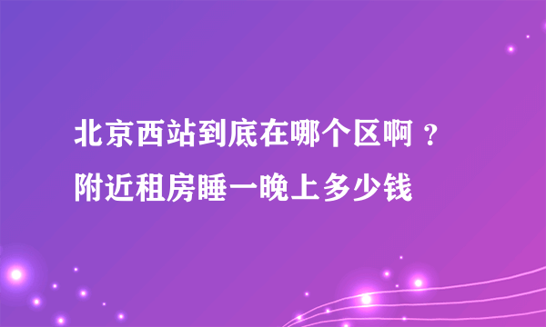 北京西站到底在哪个区啊 ？附近租房睡一晚上多少钱