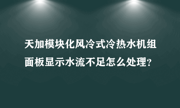 天加模块化风冷式冷热水机组面板显示水流不足怎么处理？