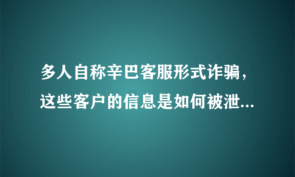 多人自称辛巴客服形式诈骗，这些客户的信息是如何被泄露出去的？