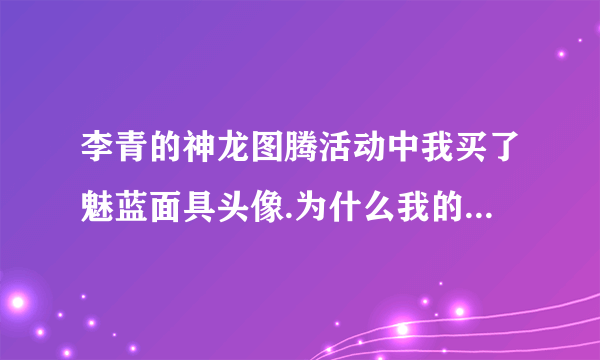 李青的神龙图腾活动中我买了魅蓝面具头像.为什么我的召唤师图标里面没有