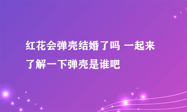 红花会弹壳结婚了吗 一起来了解一下弹壳是谁吧