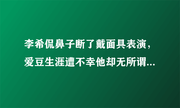 李希侃鼻子断了戴面具表演，爱豆生涯遭不幸他却无所谓，心态强大