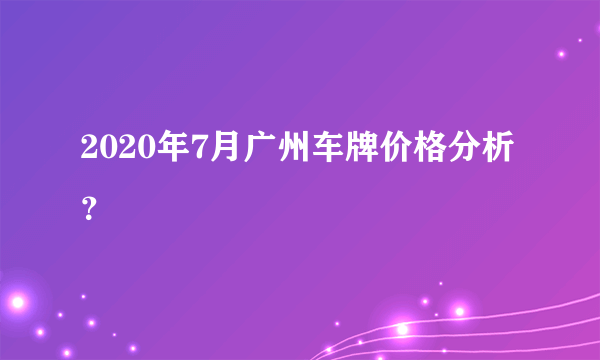 2020年7月广州车牌价格分析？