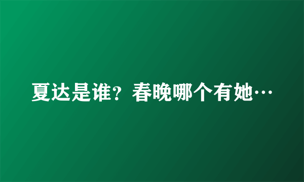 夏达是谁？春晚哪个有她…