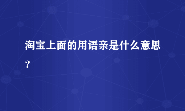 淘宝上面的用语亲是什么意思？