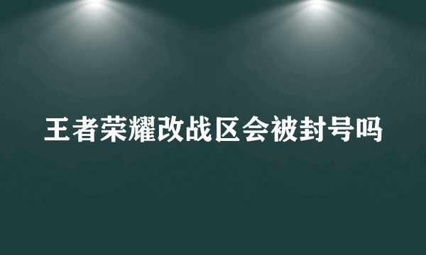 王者荣耀改战区会被封号吗