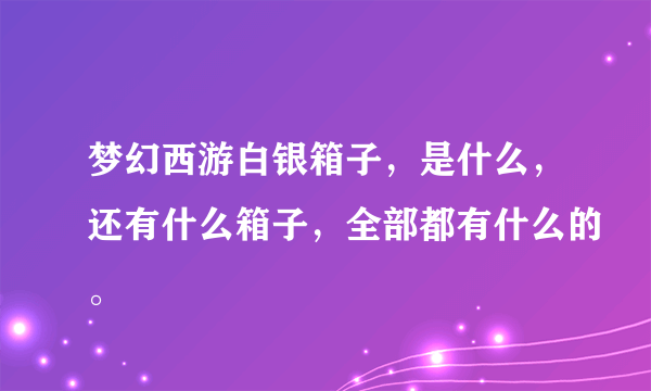 梦幻西游白银箱子，是什么，还有什么箱子，全部都有什么的。