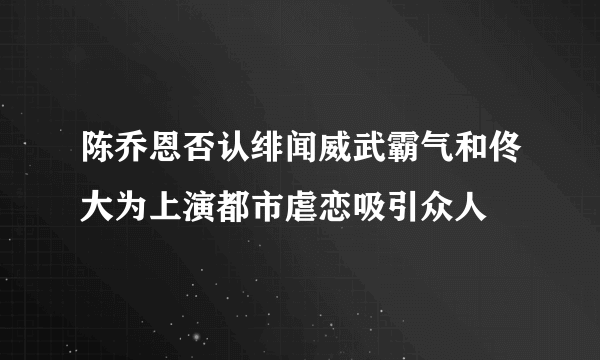 陈乔恩否认绯闻威武霸气和佟大为上演都市虐恋吸引众人