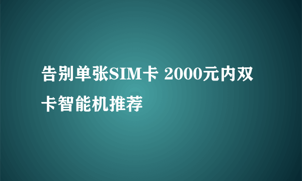 告别单张SIM卡 2000元内双卡智能机推荐