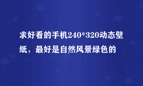 求好看的手机240*320动态壁纸，最好是自然风景绿色的