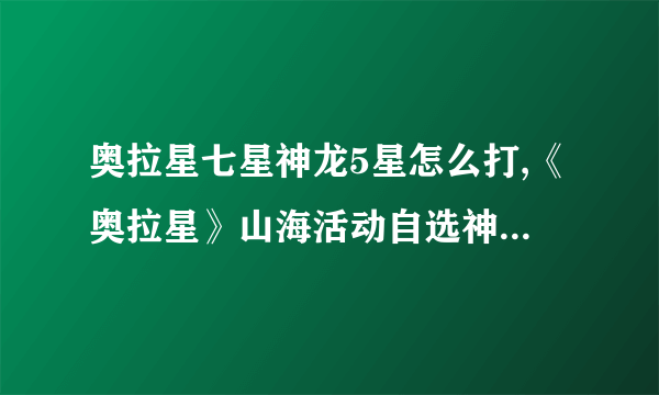 奥拉星七星神龙5星怎么打,《奥拉星》山海活动自选神宠有何推荐