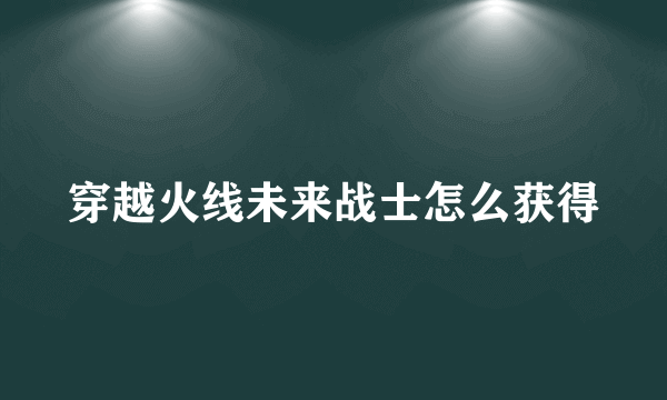 穿越火线未来战士怎么获得