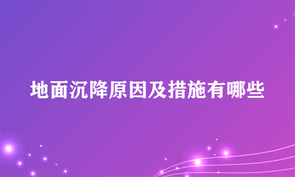 地面沉降原因及措施有哪些