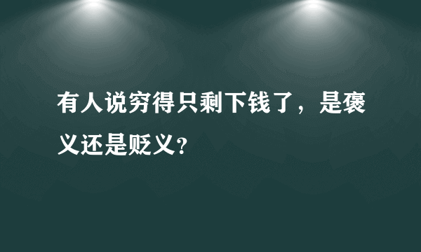 有人说穷得只剩下钱了，是褒义还是贬义？