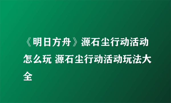 《明日方舟》源石尘行动活动怎么玩 源石尘行动活动玩法大全