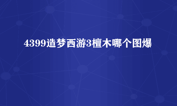 4399造梦西游3檀木哪个图爆