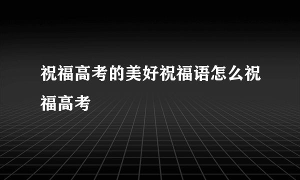 祝福高考的美好祝福语怎么祝福高考