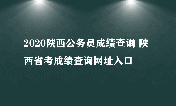 2020陕西公务员成绩查询 陕西省考成绩查询网址入口