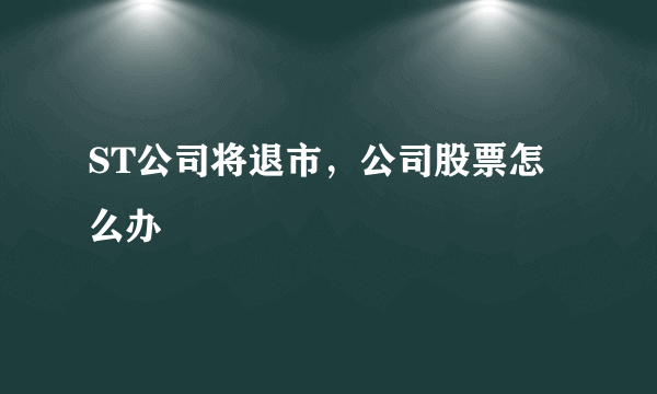 ST公司将退市，公司股票怎么办