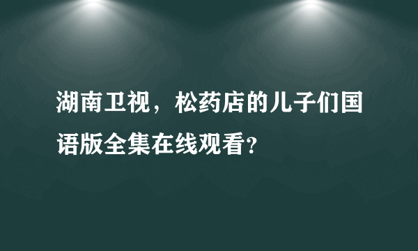 湖南卫视，松药店的儿子们国语版全集在线观看？