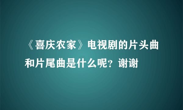 《喜庆农家》电视剧的片头曲和片尾曲是什么呢？谢谢