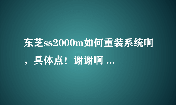 东芝ss2000m如何重装系统啊，具体点！谢谢啊 ！！！！！！！！！！！