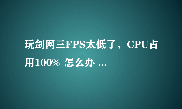 玩剑网三FPS太低了，CPU占用100% 怎么办 大神们？