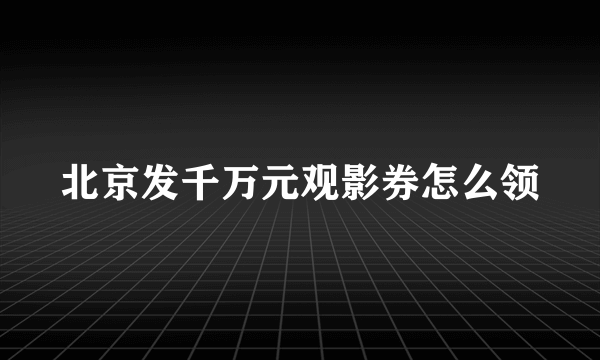 北京发千万元观影券怎么领