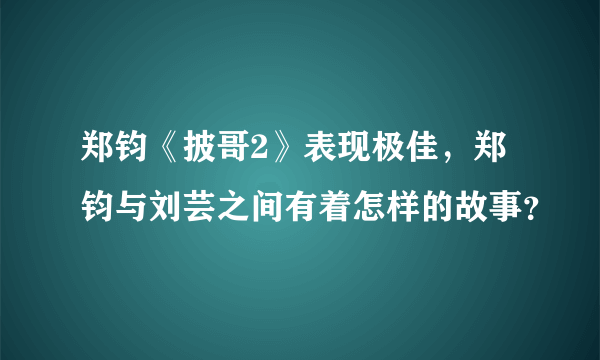 郑钧《披哥2》表现极佳，郑钧与刘芸之间有着怎样的故事？