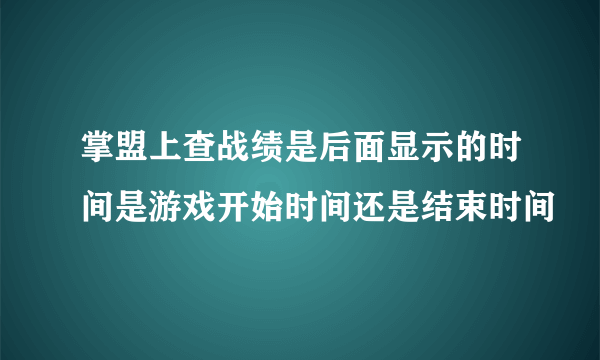 掌盟上查战绩是后面显示的时间是游戏开始时间还是结束时间