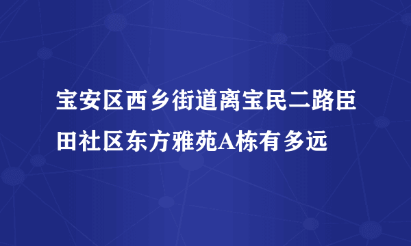 宝安区西乡街道离宝民二路臣田社区东方雅苑A栋有多远