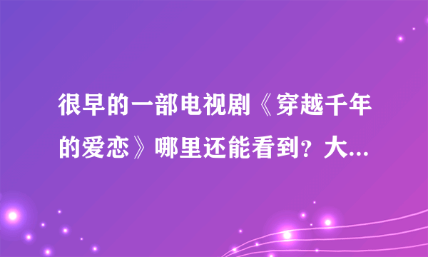 很早的一部电视剧《穿越千年的爱恋》哪里还能看到？大约十年二三年前的电视剧了