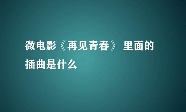 微电影《再见青春》 里面的插曲是什么