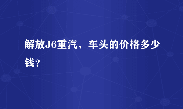 解放J6重汽，车头的价格多少钱？